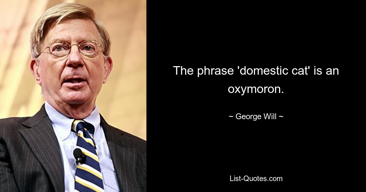 The phrase 'domestic cat' is an oxymoron. — © George Will