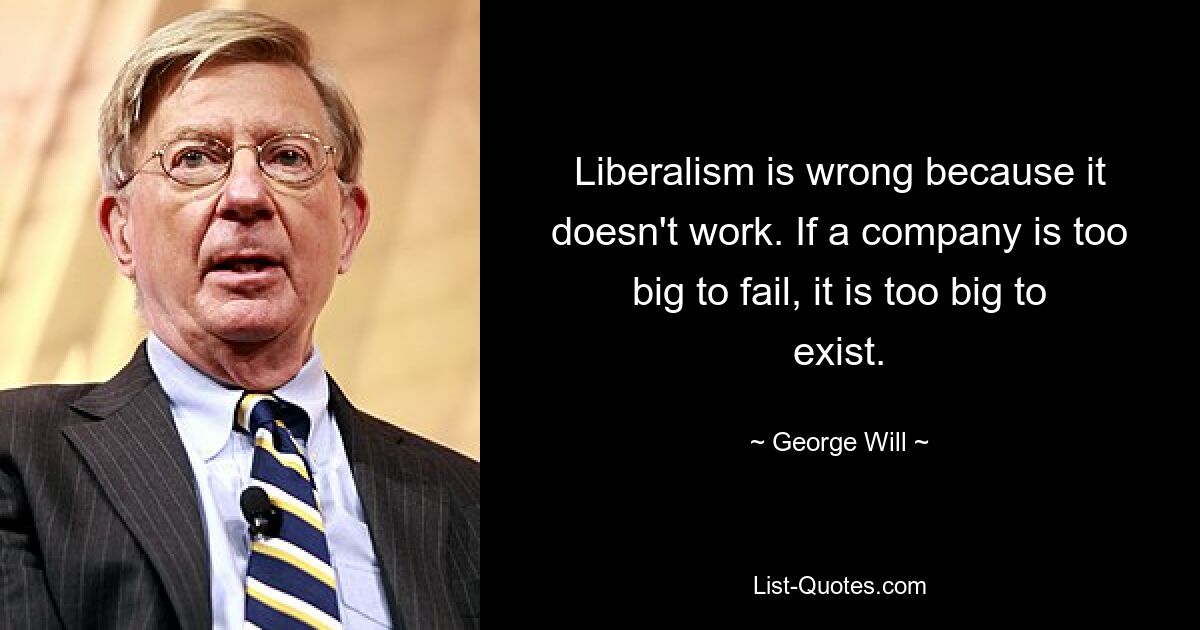 Liberalism is wrong because it doesn't work. If a company is too big to fail, it is too big to exist. — © George Will