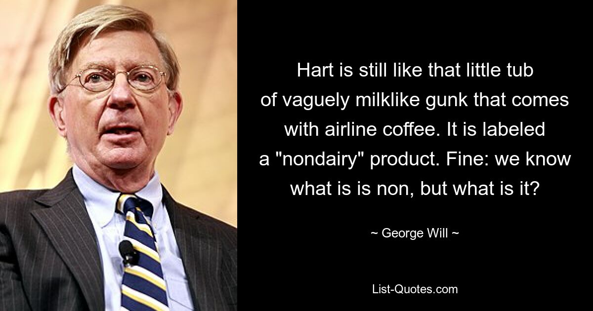 Hart is still like that little tub of vaguely milklike gunk that comes with airline coffee. It is labeled a "nondairy" product. Fine: we know what is is non, but what is it? — © George Will