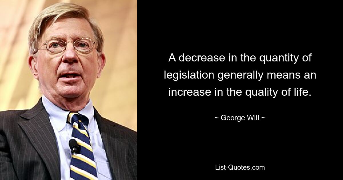 A decrease in the quantity of legislation generally means an increase in the quality of life. — © George Will