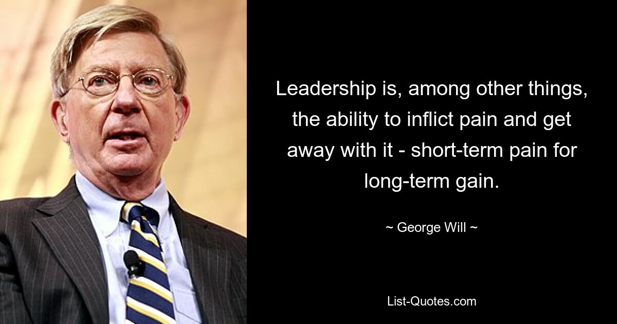 Leadership is, among other things, the ability to inflict pain and get away with it - short-term pain for long-term gain. — © George Will