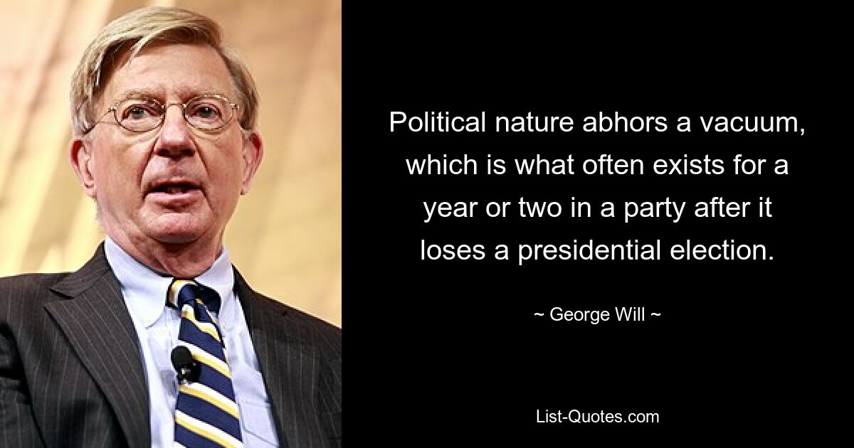 Political nature abhors a vacuum, which is what often exists for a year or two in a party after it loses a presidential election. — © George Will