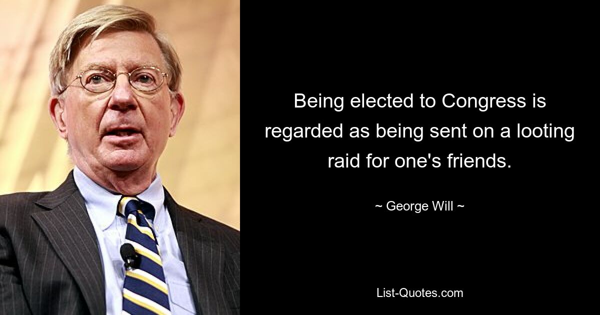 Being elected to Congress is regarded as being sent on a looting raid for one's friends. — © George Will