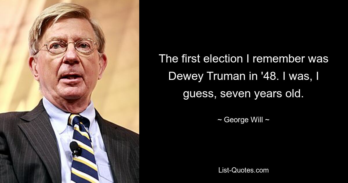 The first election I remember was Dewey Truman in '48. I was, I guess, seven years old. — © George Will