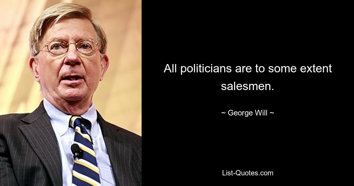 All politicians are to some extent salesmen. — © George Will