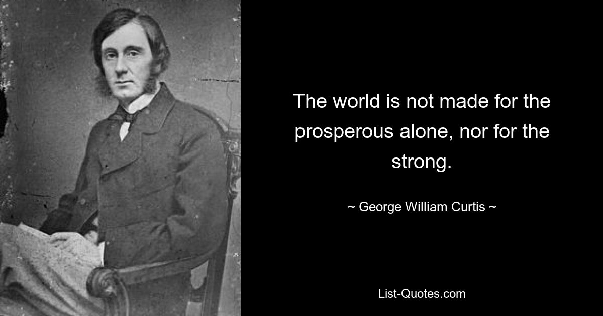 The world is not made for the prosperous alone, nor for the strong. — © George William Curtis