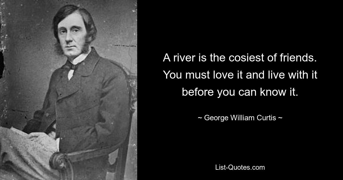 A river is the cosiest of friends. You must love it and live with it before you can know it. — © George William Curtis