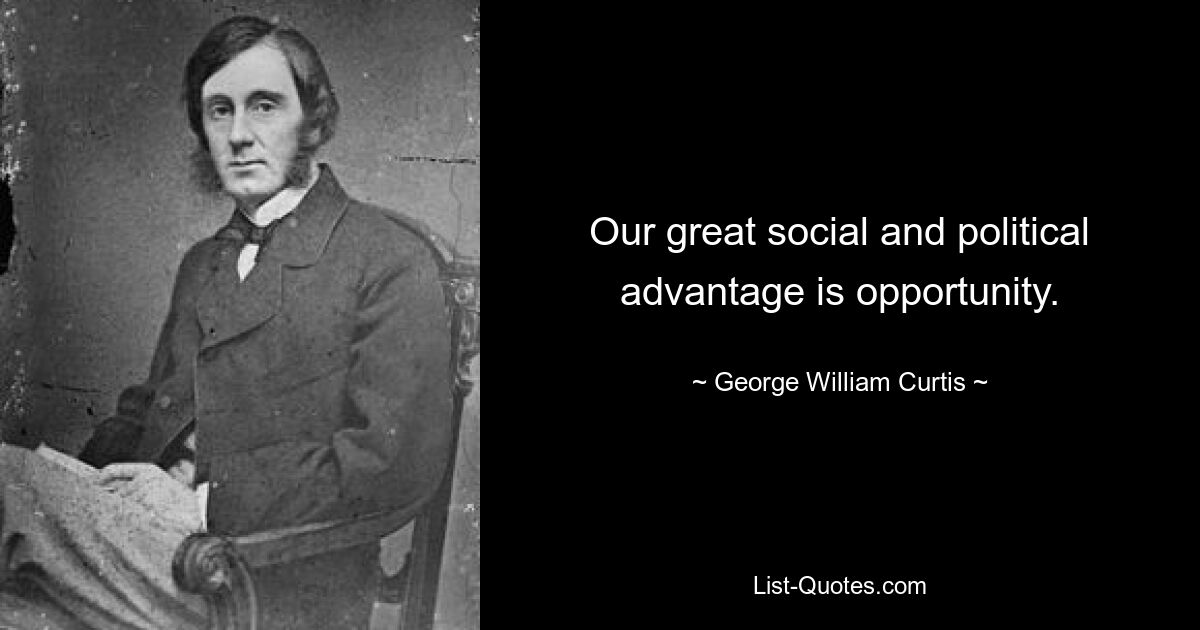 Our great social and political advantage is opportunity. — © George William Curtis