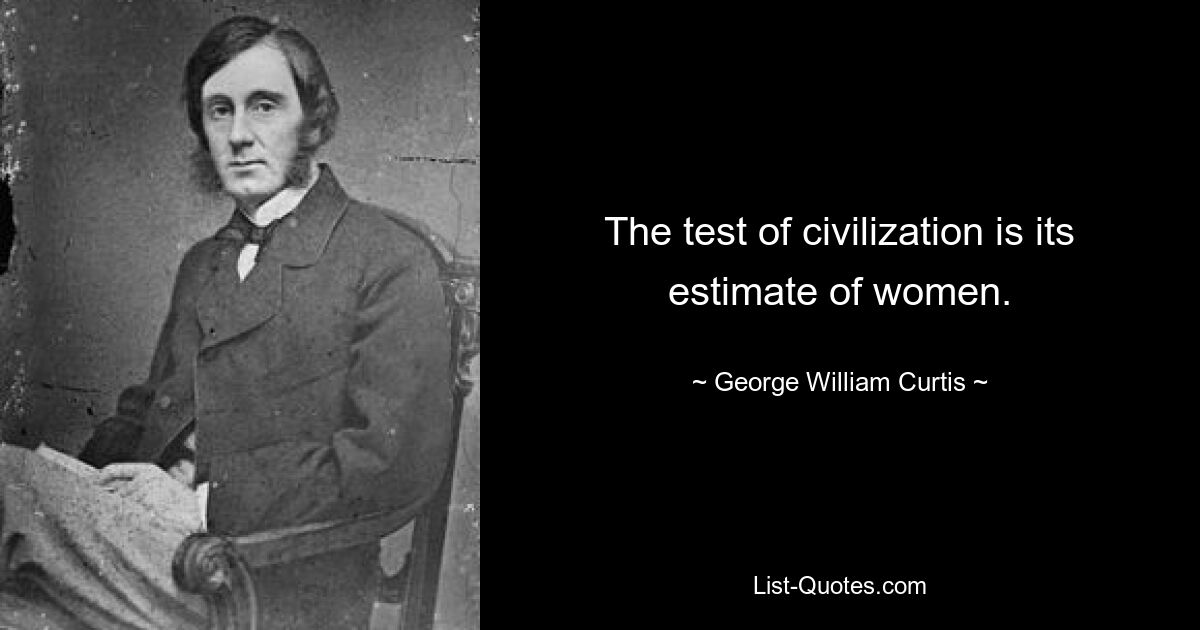 The test of civilization is its estimate of women. — © George William Curtis