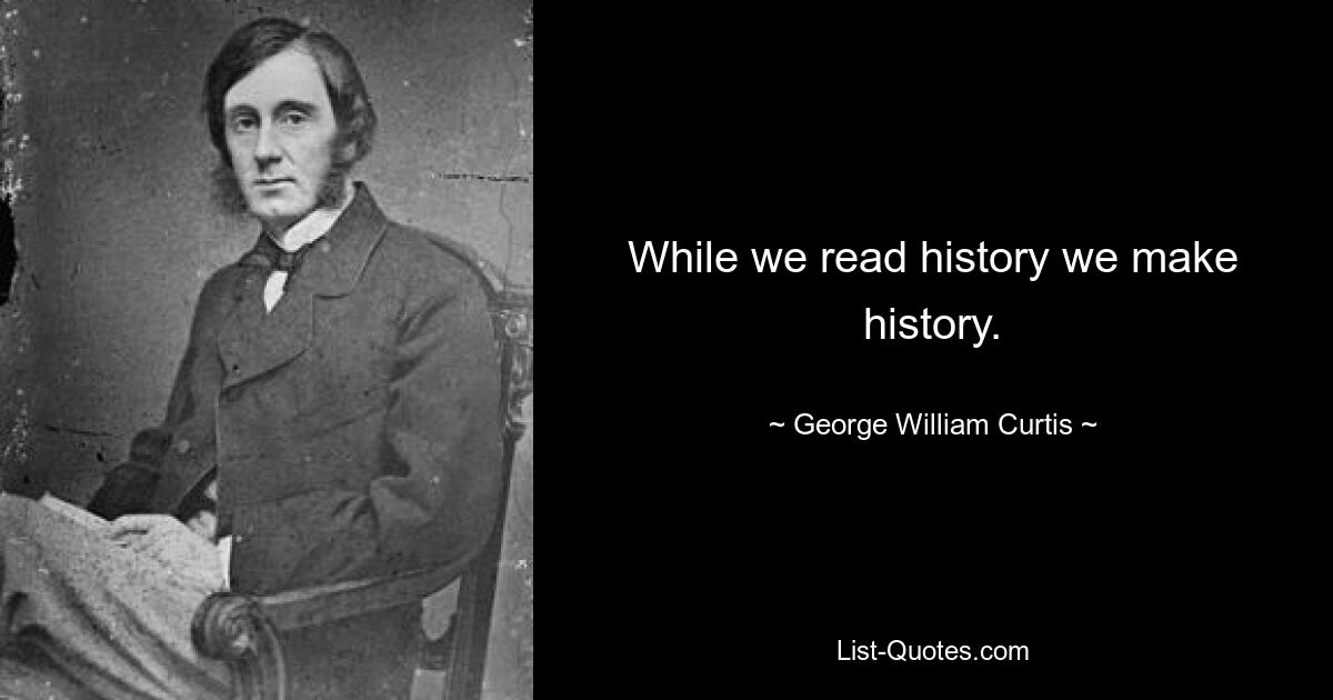 While we read history we make history. — © George William Curtis