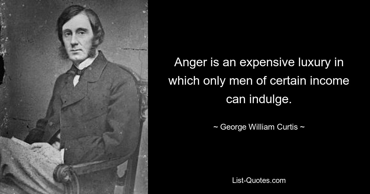 Anger is an expensive luxury in which only men of certain income can indulge. — © George William Curtis