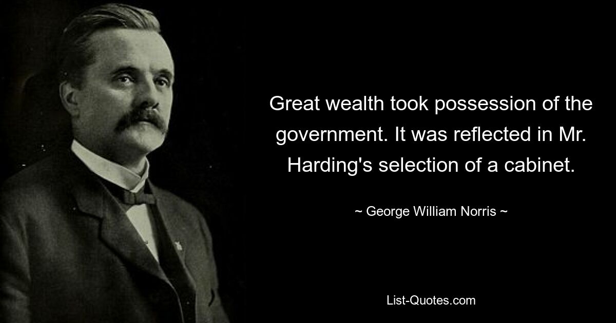 Great wealth took possession of the government. It was reflected in Mr. Harding's selection of a cabinet. — © George William Norris