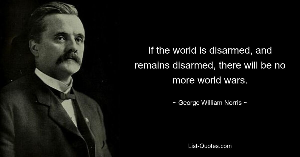 If the world is disarmed, and remains disarmed, there will be no more world wars. — © George William Norris