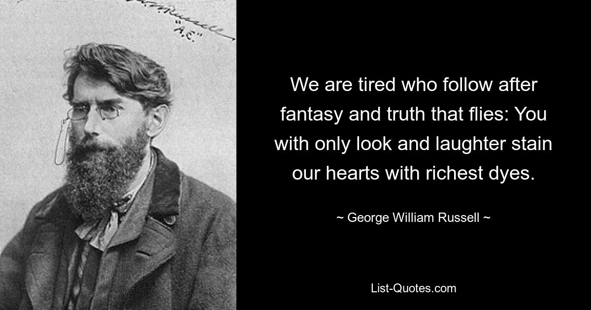 Wir sind müde, die wir der Fantasie und der fliegenden Wahrheit hinterherjagen: Ihr allein mit eurem Blick und eurem Lachen befleckt unsere Herzen mit den reichsten Farbstoffen. — © George William Russell 