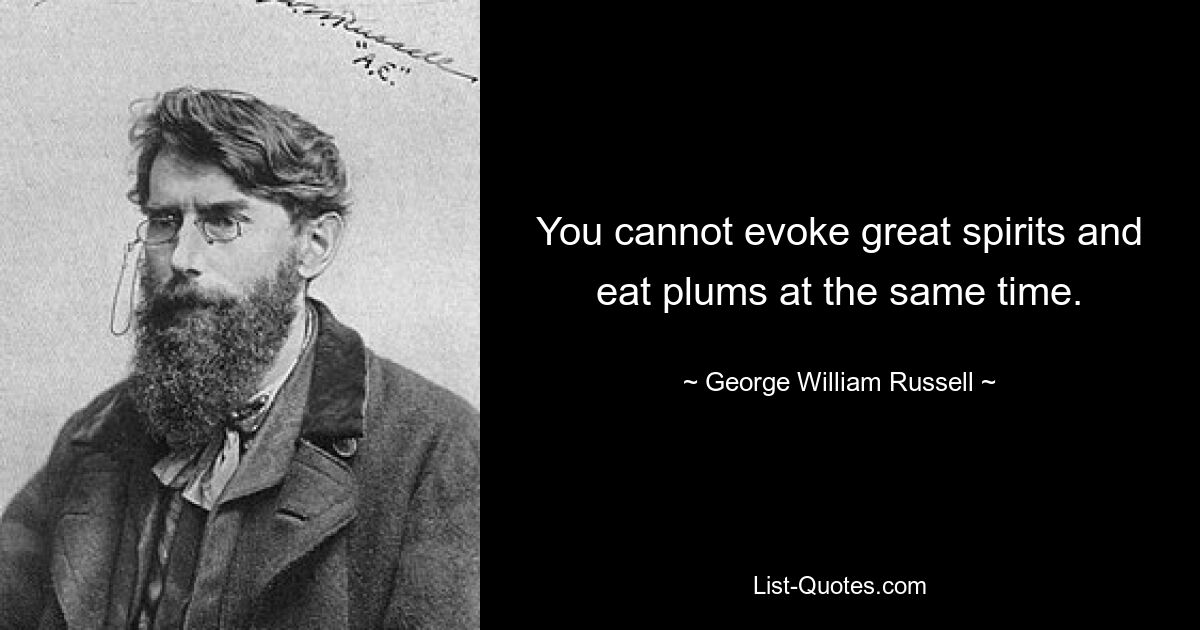 You cannot evoke great spirits and eat plums at the same time. — © George William Russell