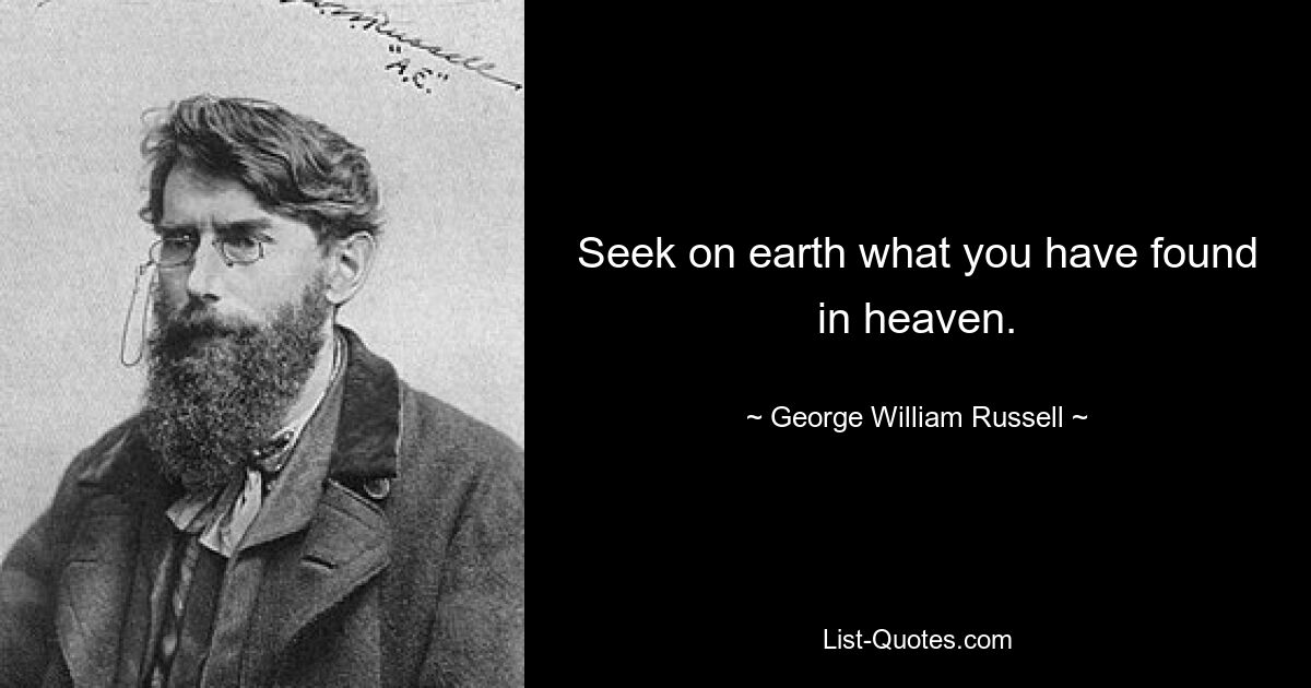 Seek on earth what you have found in heaven. — © George William Russell