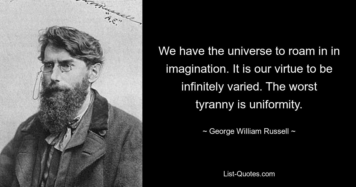 We have the universe to roam in in imagination. It is our virtue to be infinitely varied. The worst tyranny is uniformity. — © George William Russell