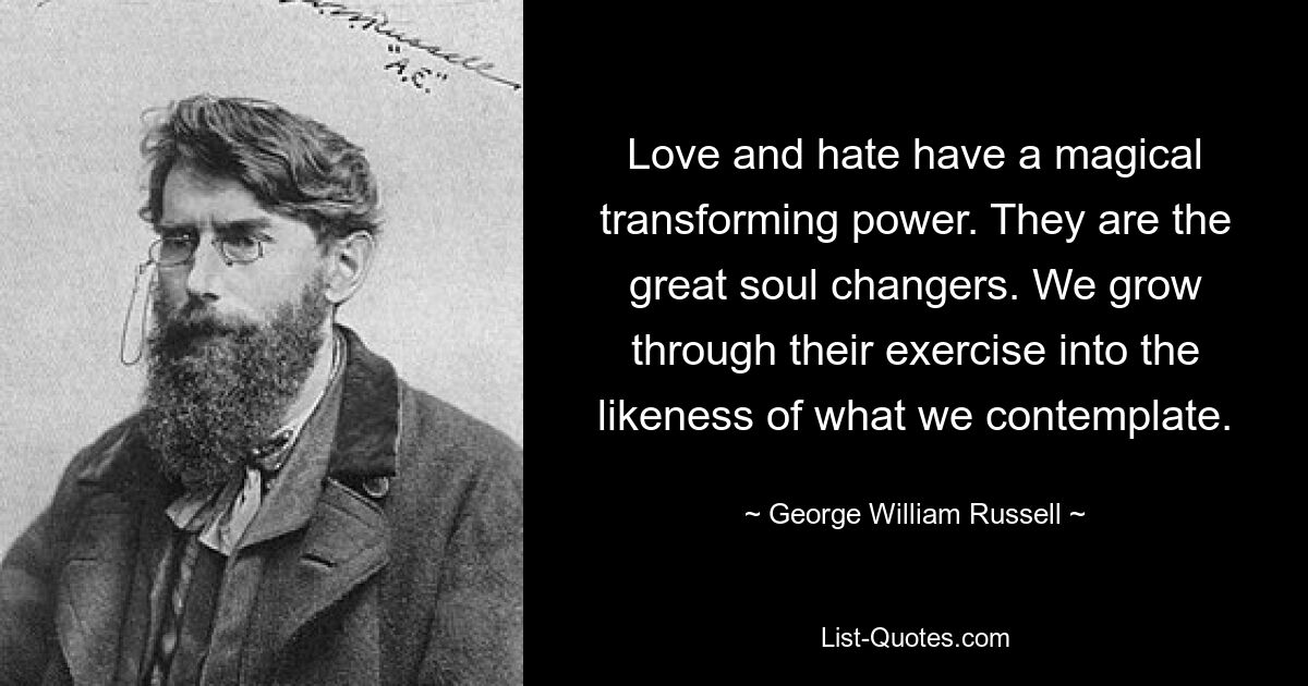 Liebe und Hass haben eine magische, verwandelnde Kraft. Sie sind die großen Seelenveränderer. Wir wachsen durch ihre Übung in das Ebenbild dessen hinein, was wir betrachten. — © George William Russell