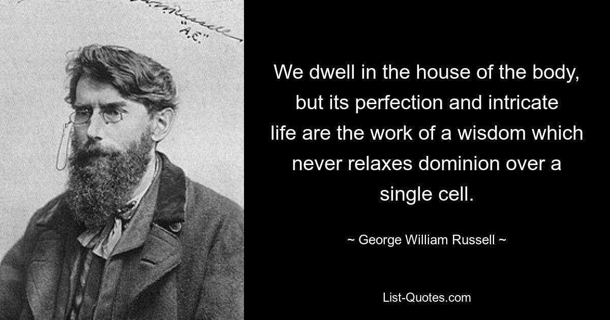 We dwell in the house of the body, but its perfection and intricate life are the work of a wisdom which never relaxes dominion over a single cell. — © George William Russell