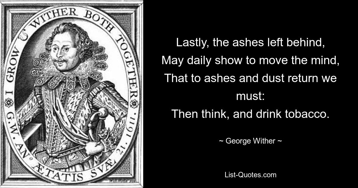 Наконец, пепел, оставленный позади, Пусть каждый день показывает, чтобы тронуть ум, Что к пеплу и праху мы должны вернуться: Затем подумайте и выпейте табак. — © Джордж Уизер