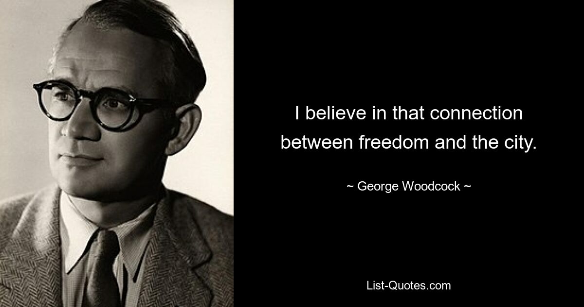 I believe in that connection between freedom and the city. — © George Woodcock