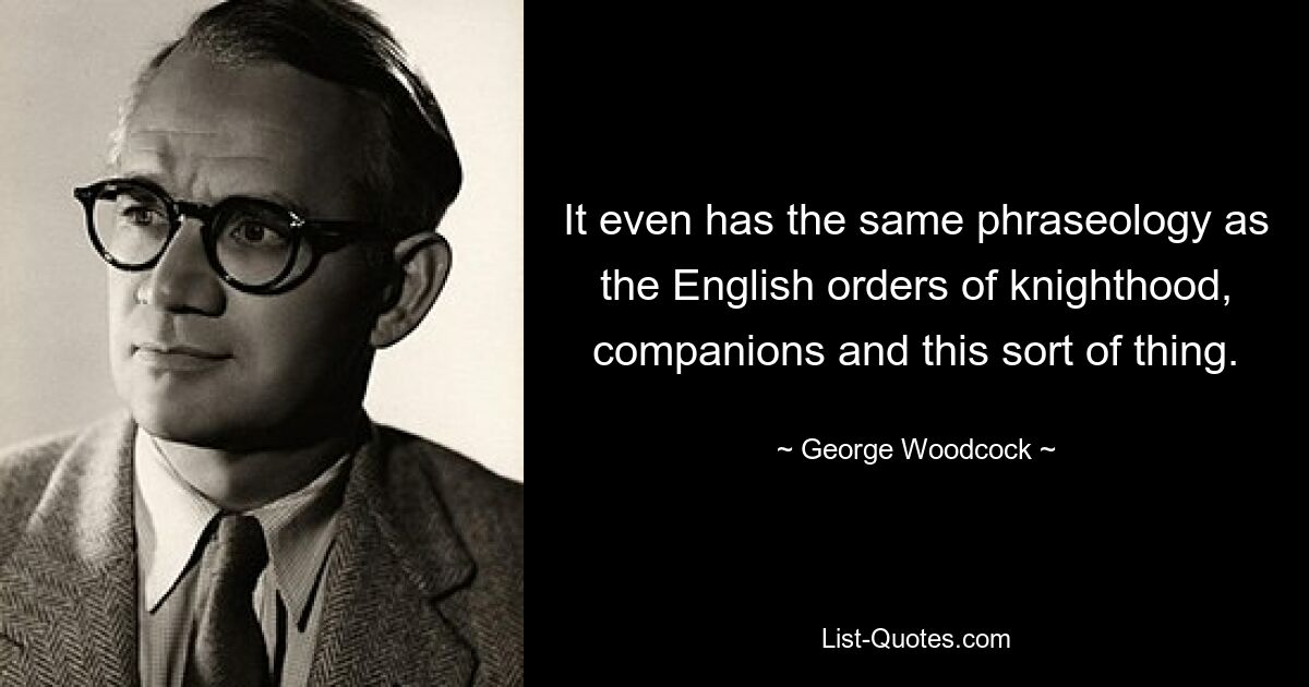 Он даже имеет ту же фразеологию, что и английские рыцарские ордена, компаньоны и тому подобное. — © Джордж Вудкок 