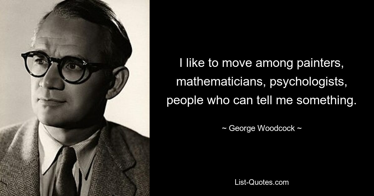 I like to move among painters, mathematicians, psychologists, people who can tell me something. — © George Woodcock