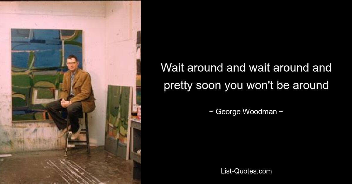 Wait around and wait around and pretty soon you won't be around — © George Woodman