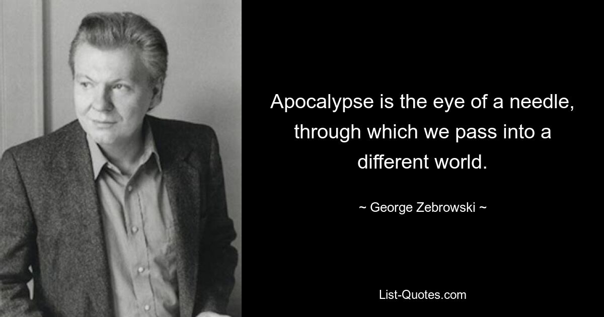 Apocalypse is the eye of a needle, through which we pass into a different world. — © George Zebrowski