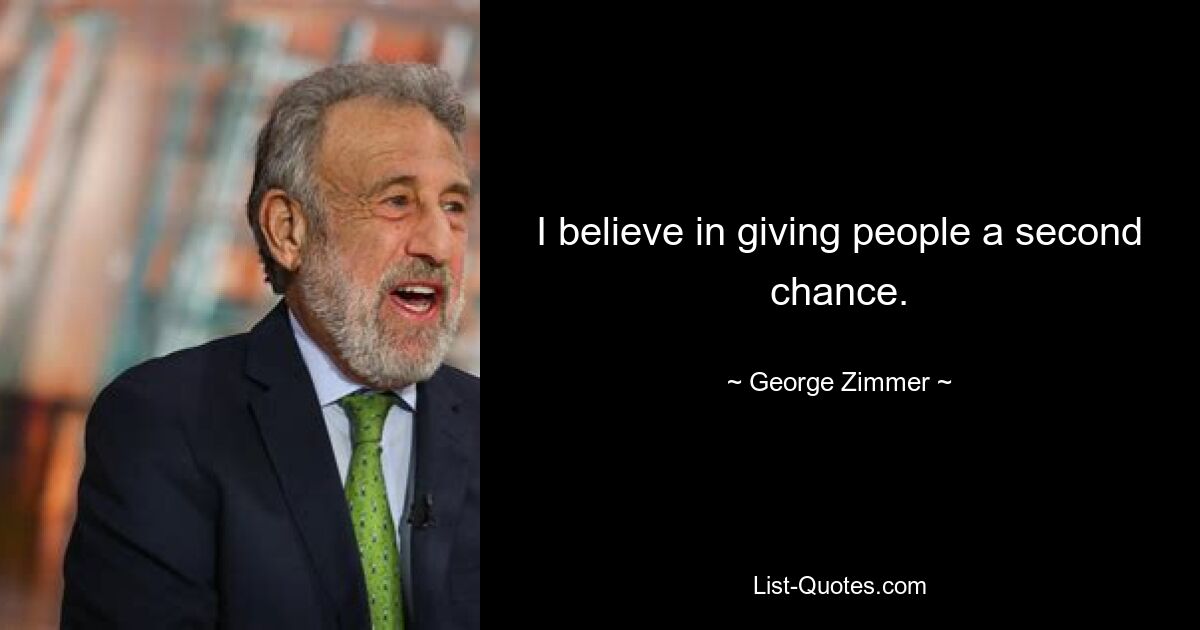 I believe in giving people a second chance. — © George Zimmer