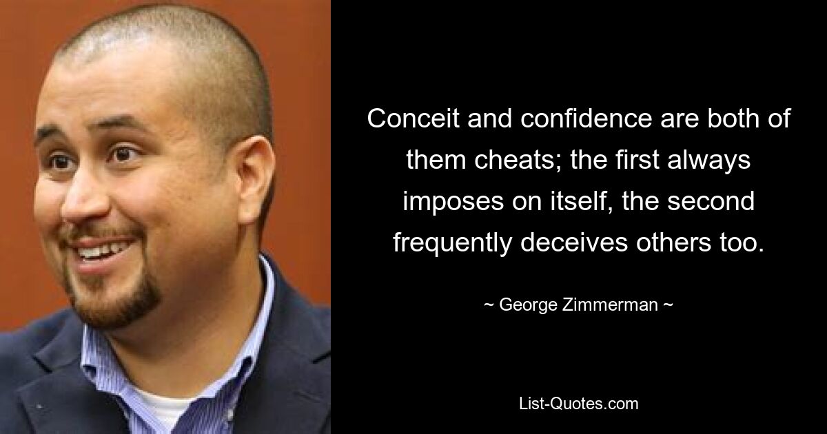 Conceit and confidence are both of them cheats; the first always imposes on itself, the second frequently deceives others too. — © George Zimmerman