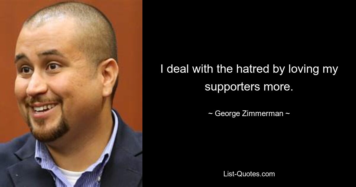 I deal with the hatred by loving my supporters more. — © George Zimmerman