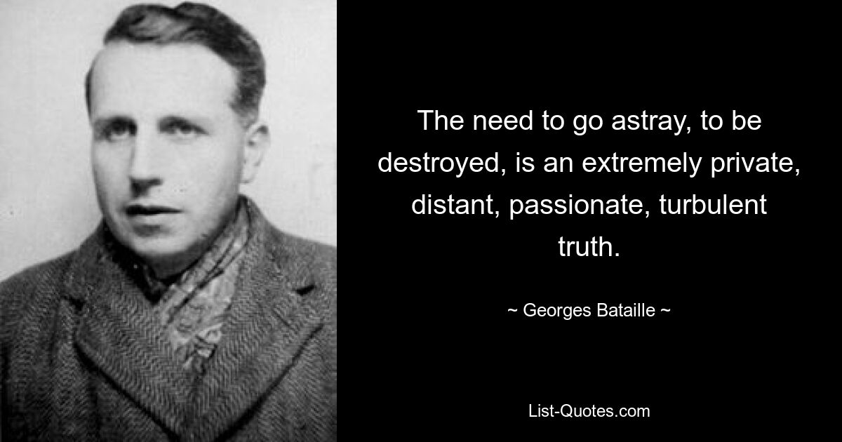 The need to go astray, to be destroyed, is an extremely private, distant, passionate, turbulent truth. — © Georges Bataille