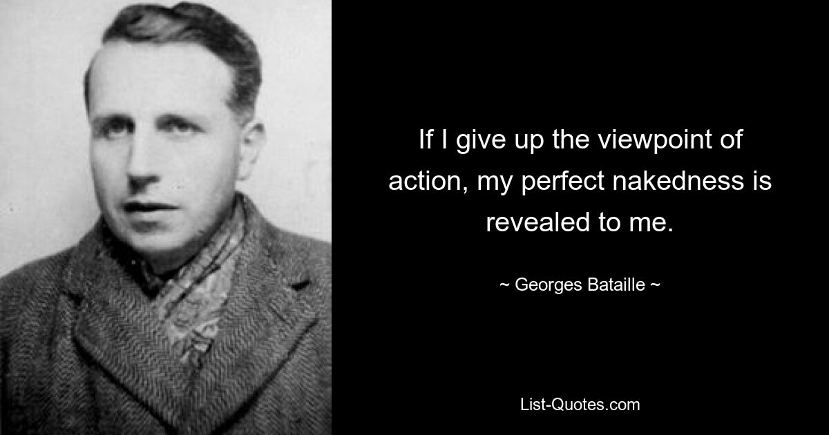 If I give up the viewpoint of action, my perfect nakedness is revealed to me. — © Georges Bataille