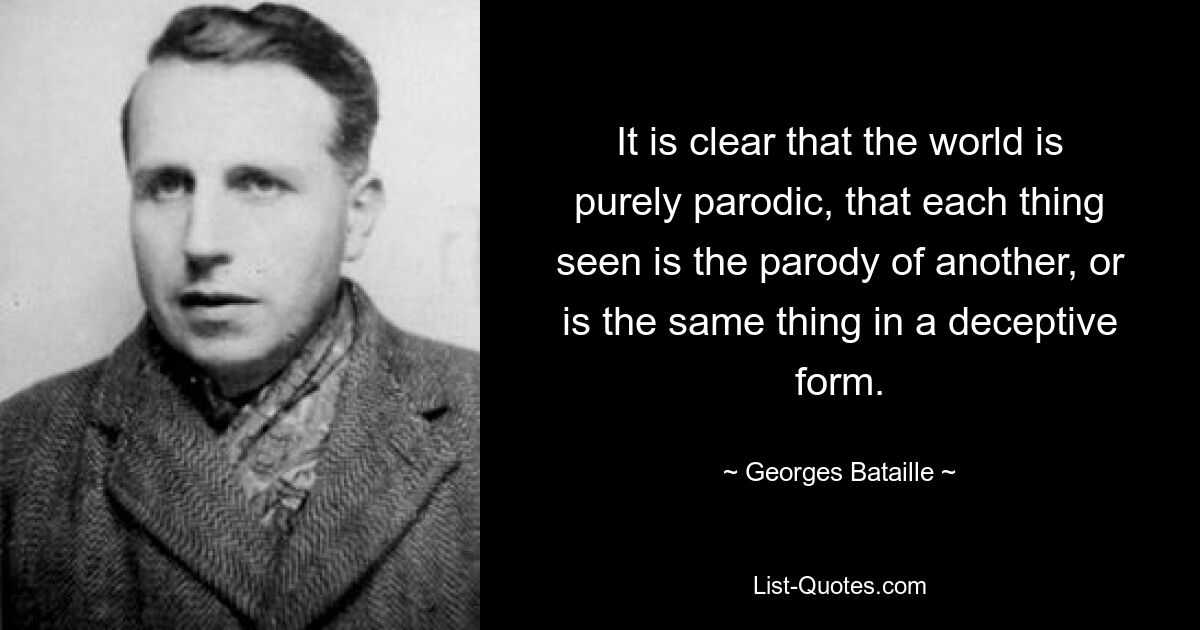 It is clear that the world is purely parodic, that each thing seen is the parody of another, or is the same thing in a deceptive form. — © Georges Bataille