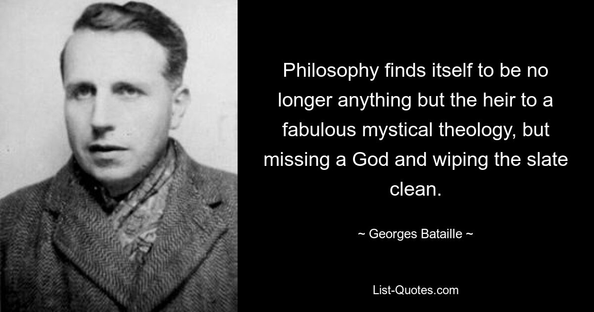 Philosophy finds itself to be no longer anything but the heir to a fabulous mystical theology, but missing a God and wiping the slate clean. — © Georges Bataille