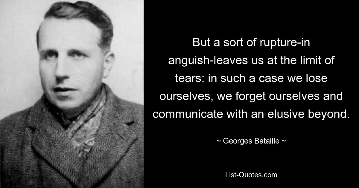 Aber eine Art Bruch – in der Angst – lässt uns an der Grenze der Tränen zurück: In einem solchen Fall verlieren wir uns selbst, wir vergessen uns selbst und kommunizieren mit einem schwer fassbaren Jenseits. — © Georges Bataille