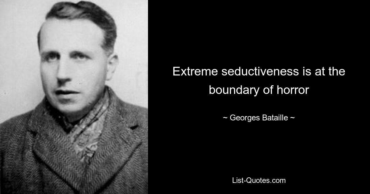 Extreme seductiveness is at the boundary of horror — © Georges Bataille