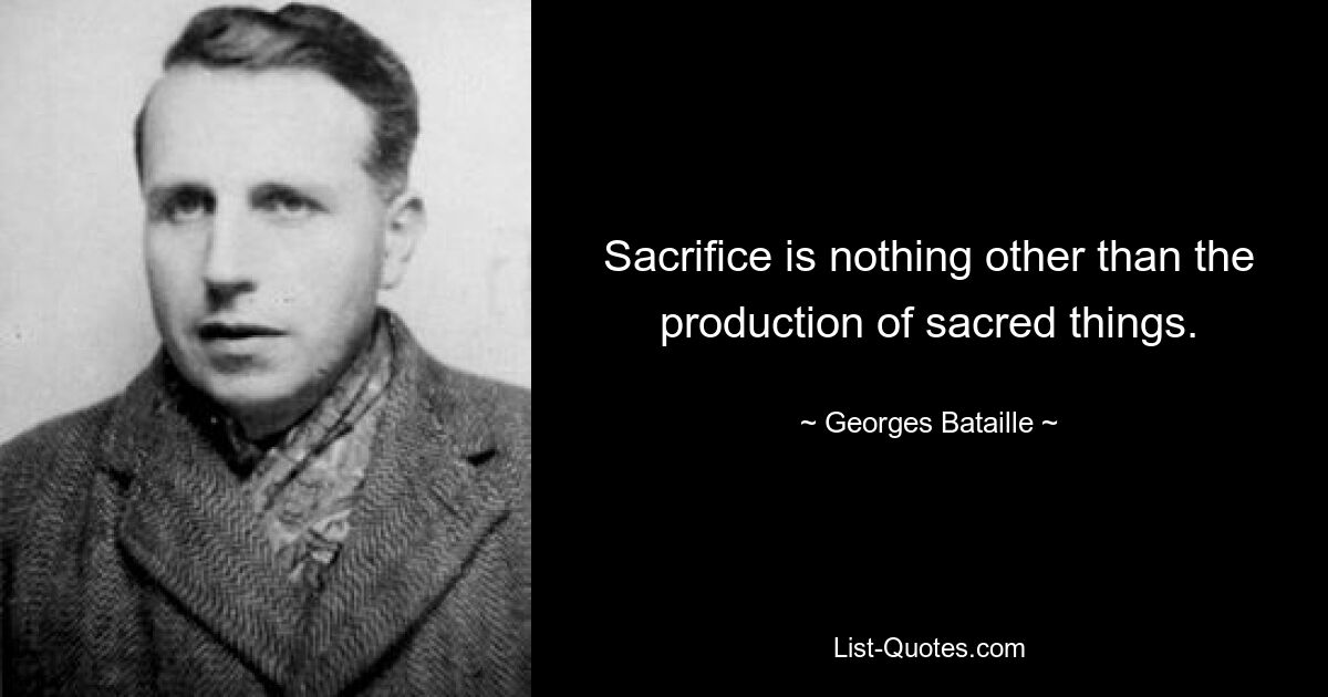 Sacrifice is nothing other than the production of sacred things. — © Georges Bataille