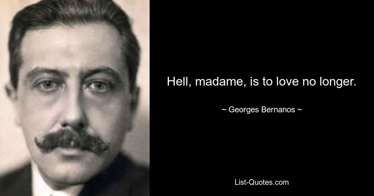 Hell, madame, is to love no longer. — © Georges Bernanos