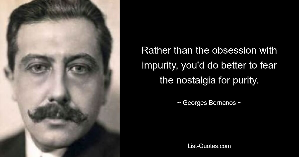 Rather than the obsession with impurity, you'd do better to fear the nostalgia for purity. — © Georges Bernanos