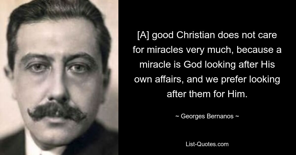 [A] good Christian does not care for miracles very much, because a miracle is God looking after His own affairs, and we prefer looking after them for Him. — © Georges Bernanos