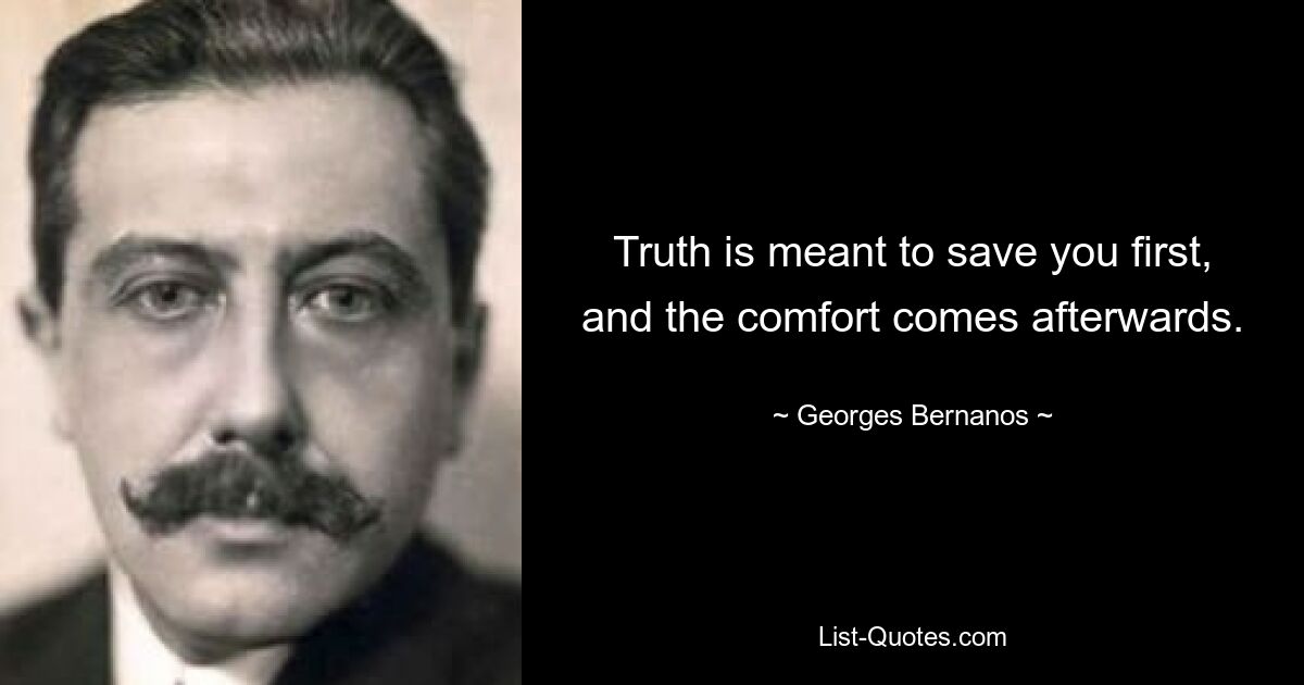 Truth is meant to save you first, and the comfort comes afterwards. — © Georges Bernanos