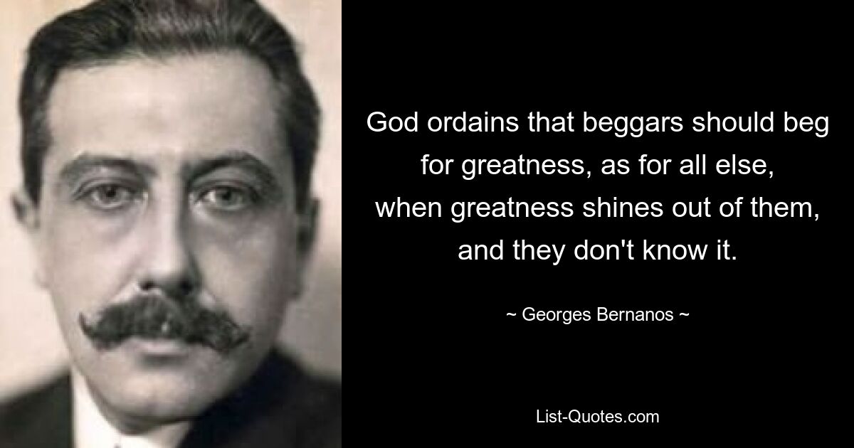 God ordains that beggars should beg for greatness, as for all else, when greatness shines out of them, and they don't know it. — © Georges Bernanos