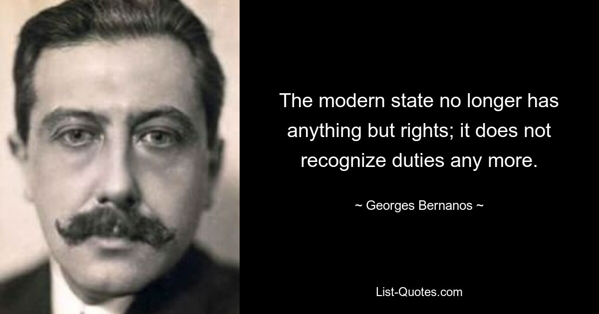 The modern state no longer has anything but rights; it does not recognize duties any more. — © Georges Bernanos