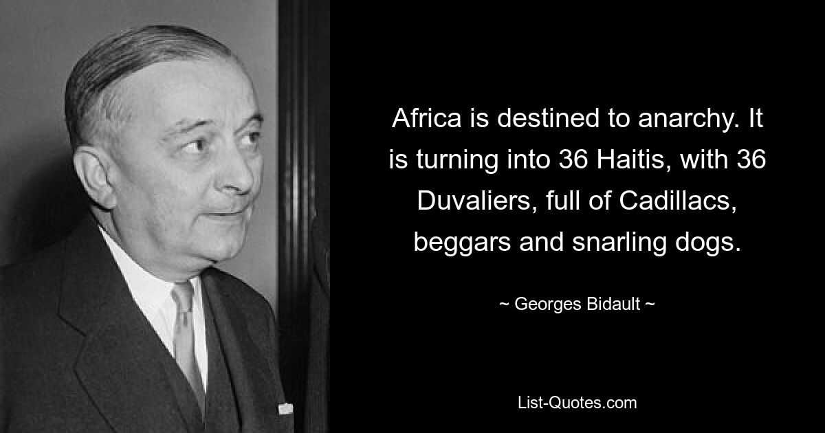 Africa is destined to anarchy. It is turning into 36 Haitis, with 36 Duvaliers, full of Cadillacs, beggars and snarling dogs. — © Georges Bidault