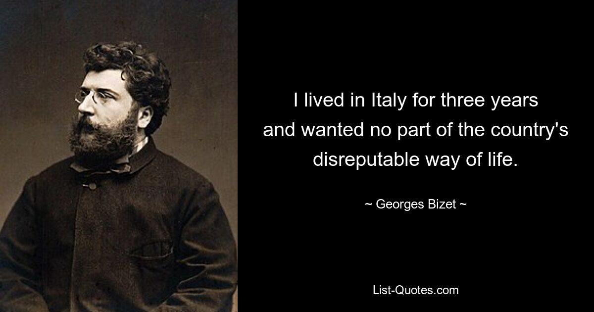 I lived in Italy for three years and wanted no part of the country's disreputable way of life. — © Georges Bizet