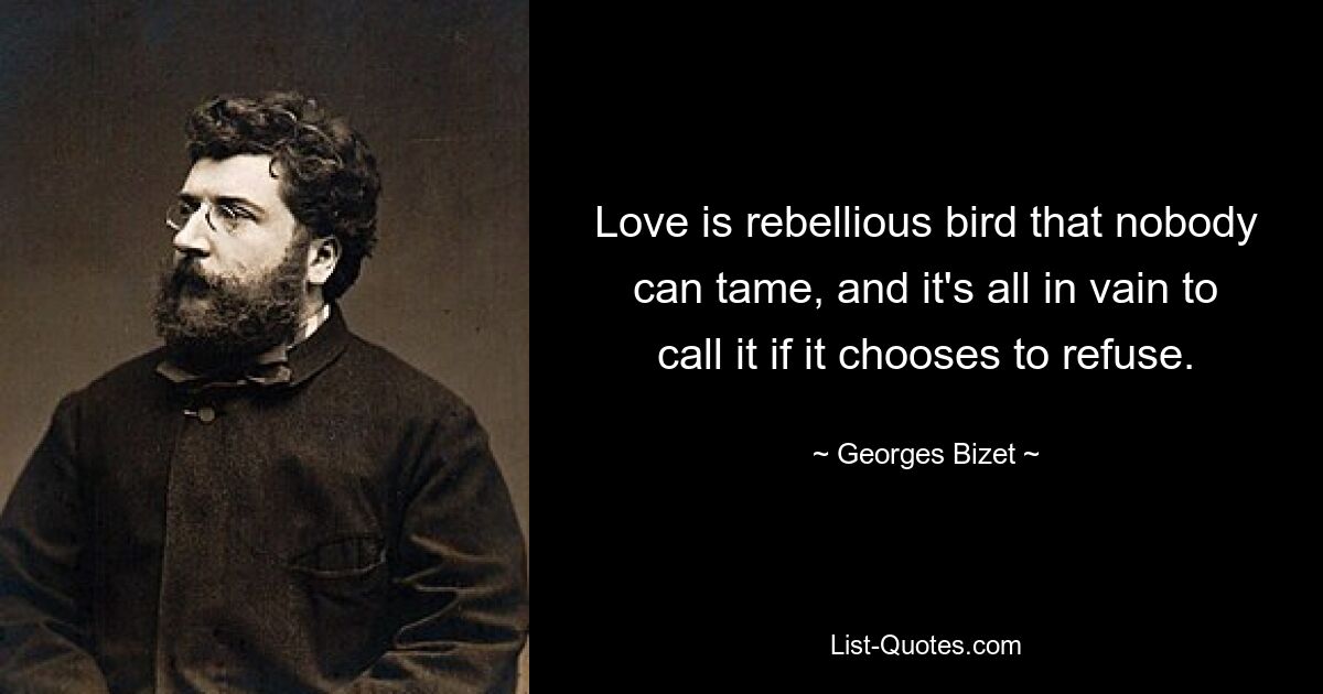 Love is rebellious bird that nobody can tame, and it's all in vain to call it if it chooses to refuse. — © Georges Bizet