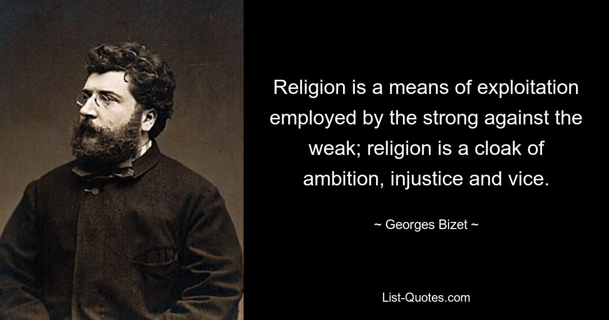 Religion is a means of exploitation employed by the strong against the weak; religion is a cloak of ambition, injustice and vice. — © Georges Bizet