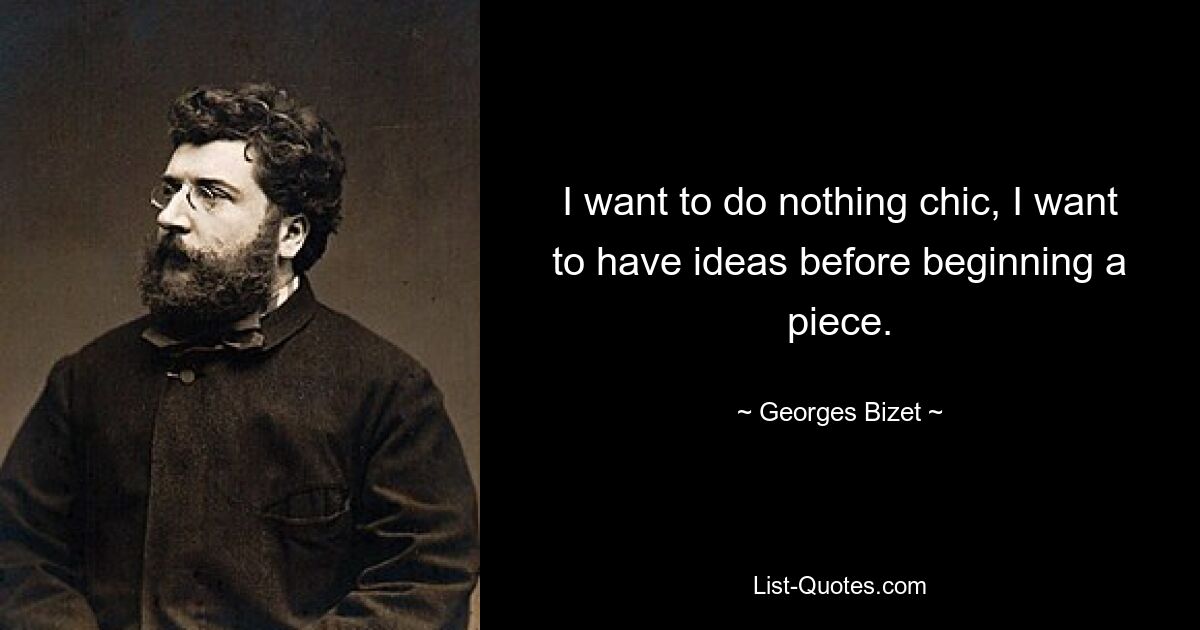 I want to do nothing chic, I want to have ideas before beginning a piece. — © Georges Bizet